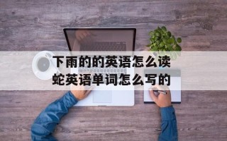 下雨的的英语怎么读 蛇英语单词怎么写的