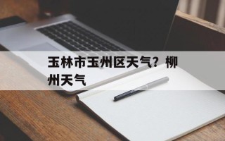 玉林市玉州区天气？柳州天气