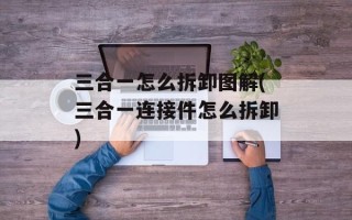 三合一怎么拆卸图解(三合一连接件怎么拆卸)