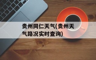 贵州同仁天气(贵州天气路况实时查询)