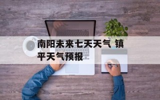 南阳未来七天天气 镇平天气预报