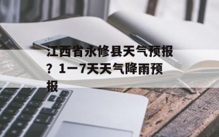 江西省永修县天气预报？1一7天天气降雨预报