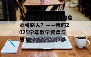 如何做好小班幼儿的启蒙引路人？——我的2025学年教学复盘与思考