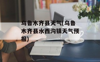 乌鲁木齐县天气(乌鲁木齐县水西沟镇天气预报)