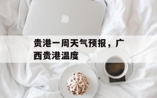 贵港一周天气预报，广西贵港温度