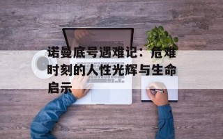 诺曼底号遇难记：危难时刻的人性光辉与生命启示