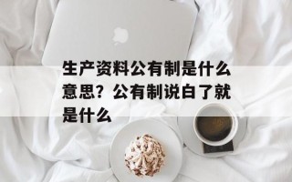生产资料公有制是什么意思？公有制说白了就是什么