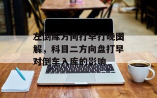 左倒库方向打早打晚图解，科目二方向盘打早对倒车入库的影响