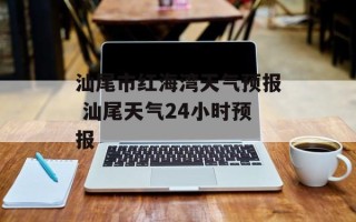 汕尾市红海湾天气预报 汕尾天气24小时预报