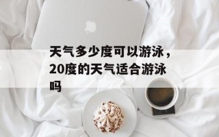 天气多少度可以游泳，20度的天气适合游泳吗