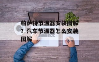 帕萨特节温器安装图解？汽车节温器怎么安装图解