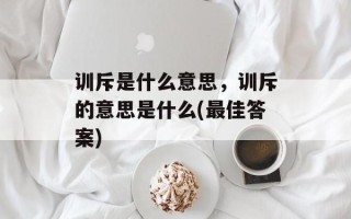 训斥是什么意思，训斥的意思是什么(最佳答案)