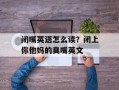 闭嘴英语怎么读？闭上你他妈的臭嘴英文