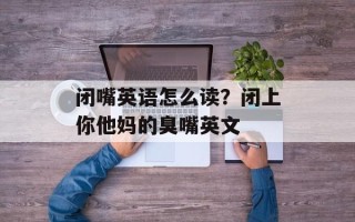闭嘴英语怎么读？闭上你他妈的臭嘴英文