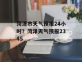 菏泽市天气预报24小时？菏泽天气预报2345