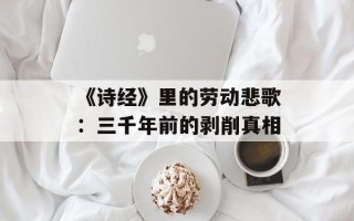 《诗经》里的劳动悲歌：三千年前的剥削真相