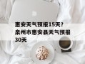 惠安天气预报15天？泉州市惠安县天气预报30天