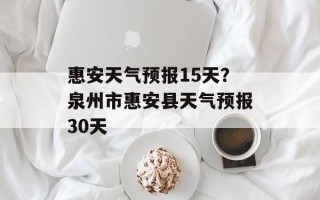 惠安天气预报15天？泉州市惠安县天气预报30天