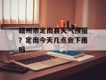 赣州市定南县天气预报？定南今天几点会下雨吗