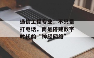 通信工程专业：不只是打电话，而是搭建数字时代的“神经网络”