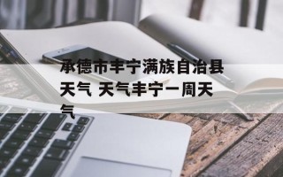 承德市丰宁满族自治县天气 天气丰宁一周天气