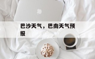 巴沙天气，巴南天气预报