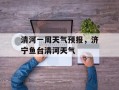 清河一周天气预报，济宁鱼台清河天气