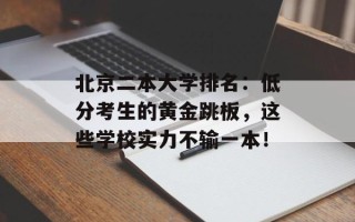 北京二本大学排名：低分考生的黄金跳板，这些学校实力不输一本！