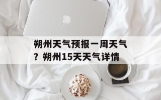 朔州天气预报一周天气？朔州15天天气详情