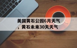 美国黄石公园6月天气，黄石未来30天天气
