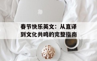 春节快乐英文：从直译到文化共鸣的完整指南