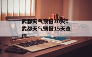 武都天气预报30天，武都天气预报15天查询