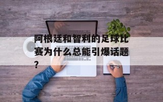 阿根廷和智利的足球比赛为什么总能引爆话题？