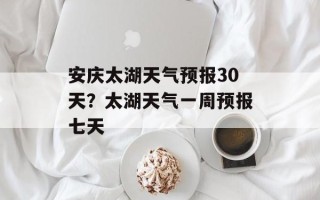 安庆太湖天气预报30天？太湖天气一周预报七天