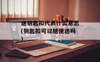送钥匙扣代表什么意思(钥匙扣可以随便送吗)