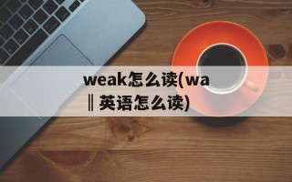 weak怎么读(wa‖英语怎么读)
