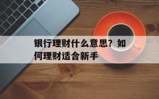 银行理财什么意思？如何理财适合新手