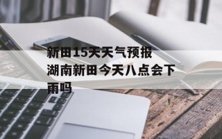 新田15天天气预报 湖南新田今天八点会下雨吗