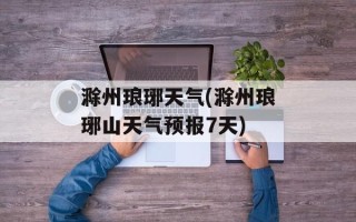 滁州琅琊天气(滁州琅琊山天气预报7天)