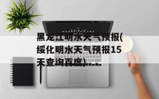 黑龙江明水天气预报(绥化明水天气预报15天查询百度)
