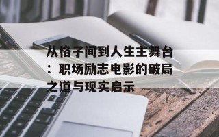 从格子间到人生主舞台：职场励志电影的破局之道与现实启示