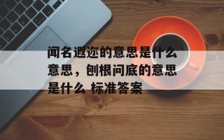 闻名遐迩的意思是什么意思，刨根问底的意思是什么 标准答案