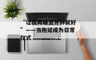 “让我再睡五分钟就好”——当拖延成为日常仪式