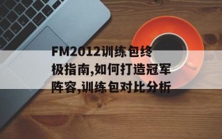 FM2012训练包终极指南,如何打造冠军阵容,训练包对比分析