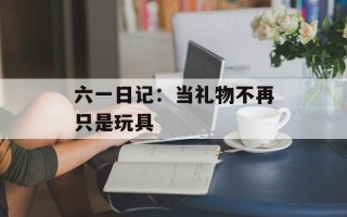 六一日记：当礼物不再只是玩具
