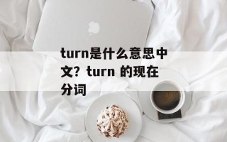 turn是什么意思中文？turn 的现在分词