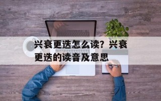 兴衰更迭怎么读？兴衰更迭的读音及意思