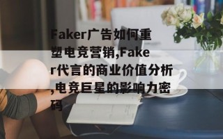 Faker广告如何重塑电竞营销,Faker代言的商业价值分析,电竞巨星的影响力密码