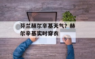 芬兰赫尔辛基天气？赫尔辛基实时穿衣