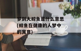 梦到大鲸鱼是什么意思(鲸鱼在健康的人梦中的寓意)